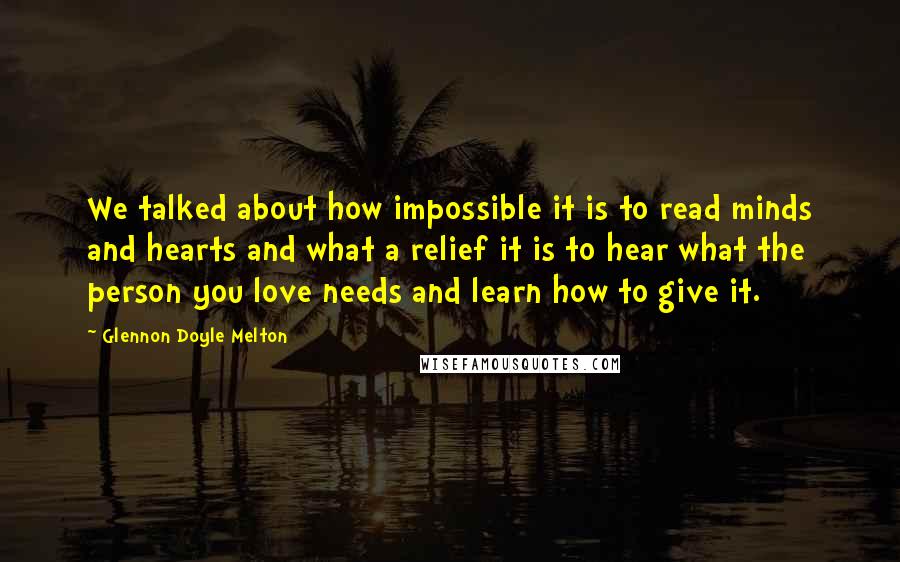 Glennon Doyle Melton Quotes: We talked about how impossible it is to read minds and hearts and what a relief it is to hear what the person you love needs and learn how to give it.