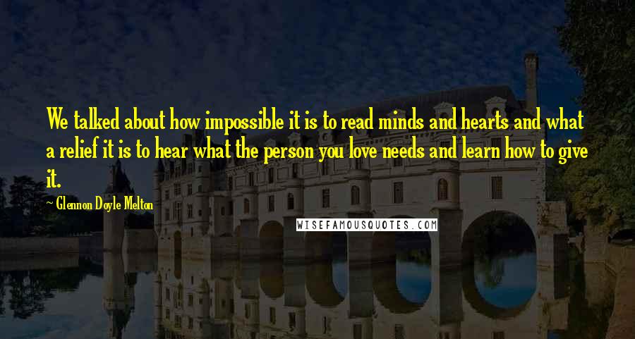 Glennon Doyle Melton Quotes: We talked about how impossible it is to read minds and hearts and what a relief it is to hear what the person you love needs and learn how to give it.