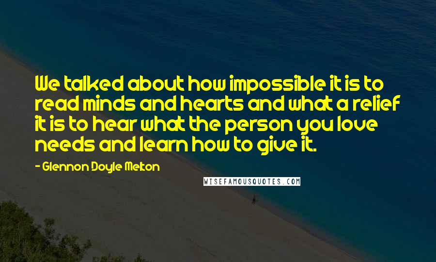 Glennon Doyle Melton Quotes: We talked about how impossible it is to read minds and hearts and what a relief it is to hear what the person you love needs and learn how to give it.