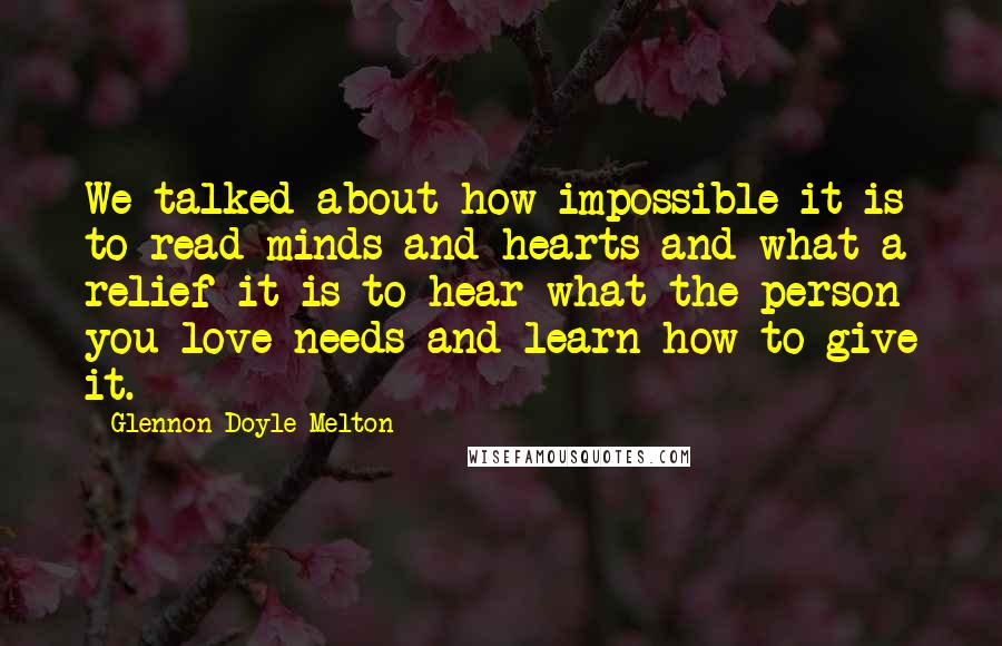 Glennon Doyle Melton Quotes: We talked about how impossible it is to read minds and hearts and what a relief it is to hear what the person you love needs and learn how to give it.