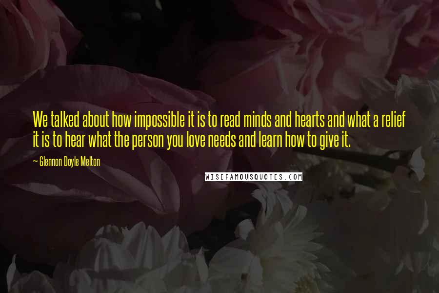 Glennon Doyle Melton Quotes: We talked about how impossible it is to read minds and hearts and what a relief it is to hear what the person you love needs and learn how to give it.