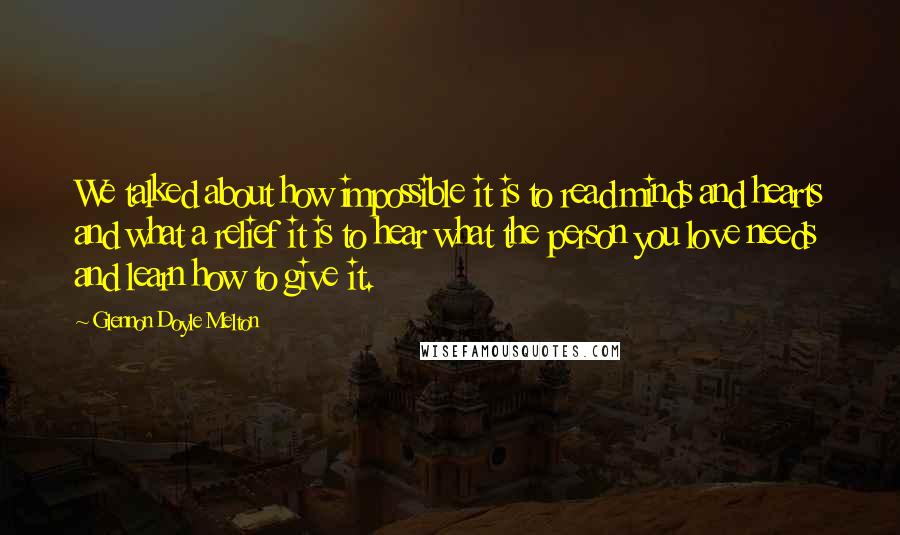 Glennon Doyle Melton Quotes: We talked about how impossible it is to read minds and hearts and what a relief it is to hear what the person you love needs and learn how to give it.