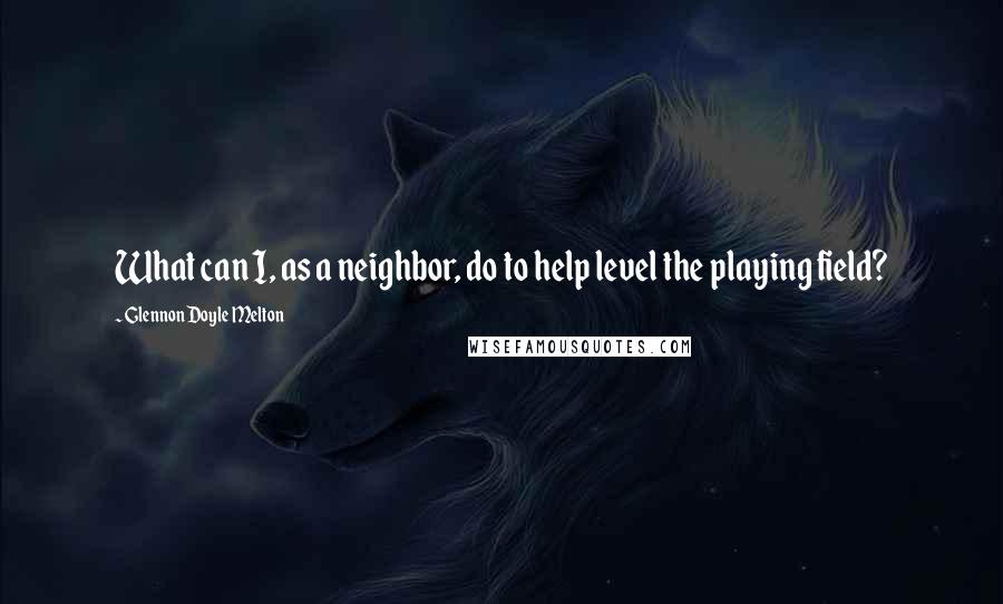 Glennon Doyle Melton Quotes: What can I, as a neighbor, do to help level the playing field?