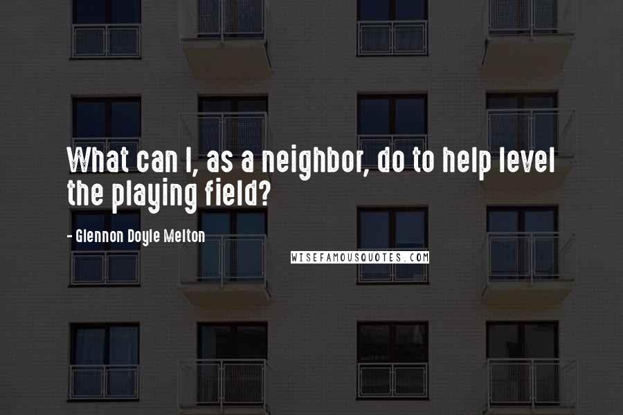 Glennon Doyle Melton Quotes: What can I, as a neighbor, do to help level the playing field?