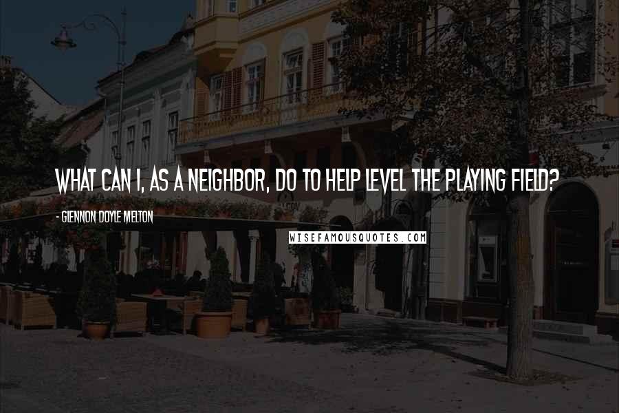 Glennon Doyle Melton Quotes: What can I, as a neighbor, do to help level the playing field?