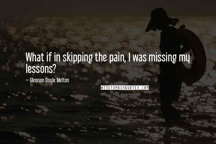 Glennon Doyle Melton Quotes: What if in skipping the pain, I was missing my lessons?