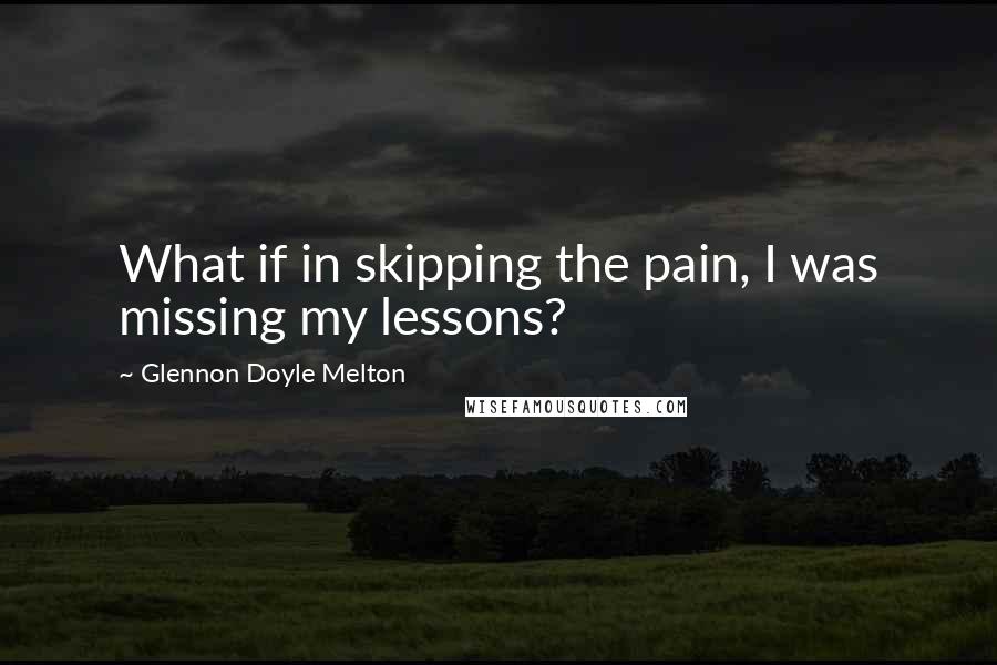 Glennon Doyle Melton Quotes: What if in skipping the pain, I was missing my lessons?