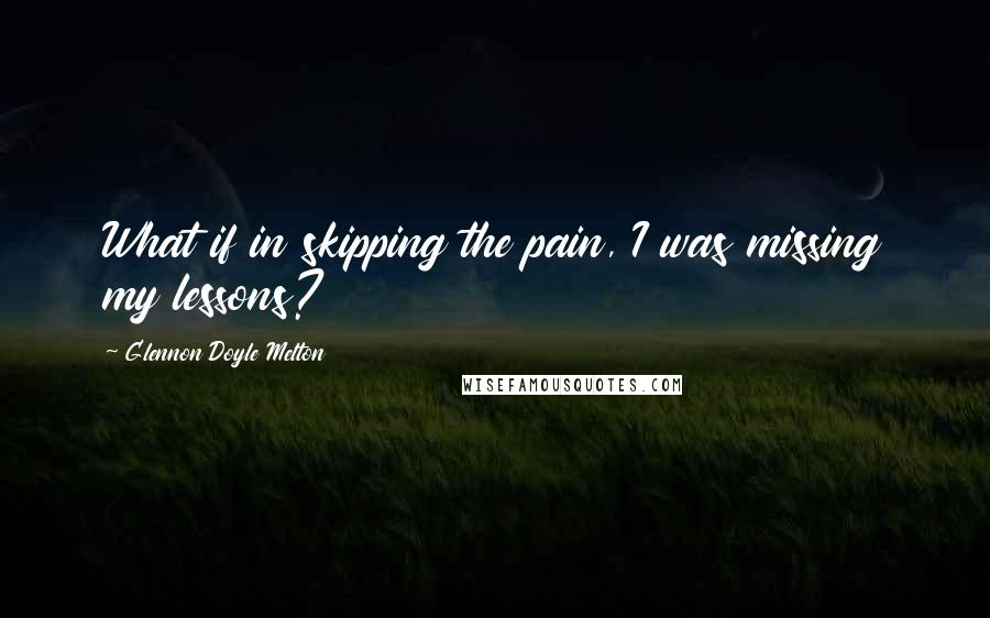 Glennon Doyle Melton Quotes: What if in skipping the pain, I was missing my lessons?