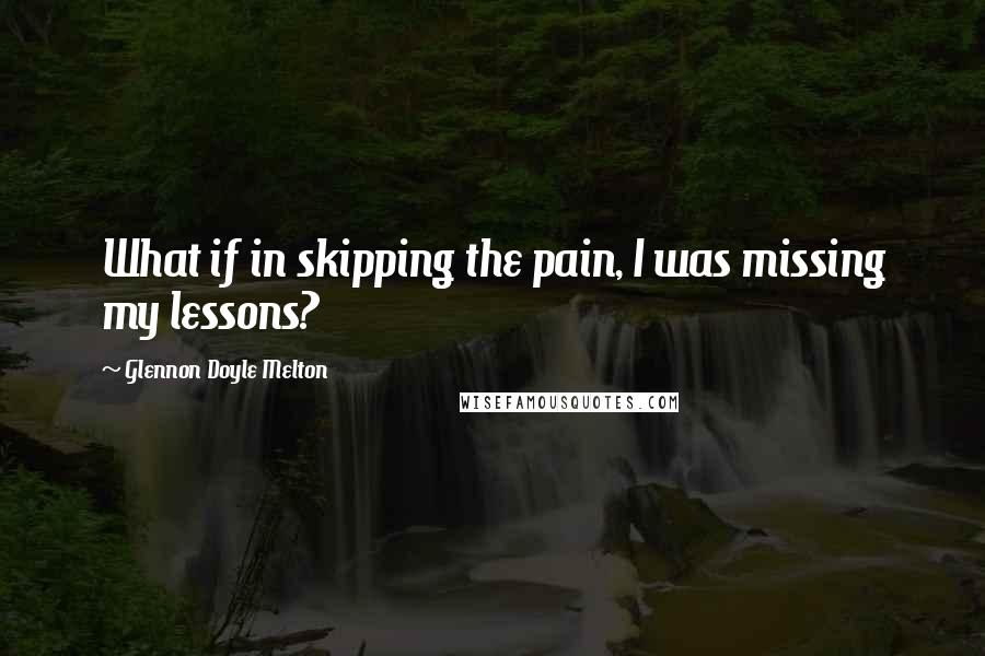 Glennon Doyle Melton Quotes: What if in skipping the pain, I was missing my lessons?