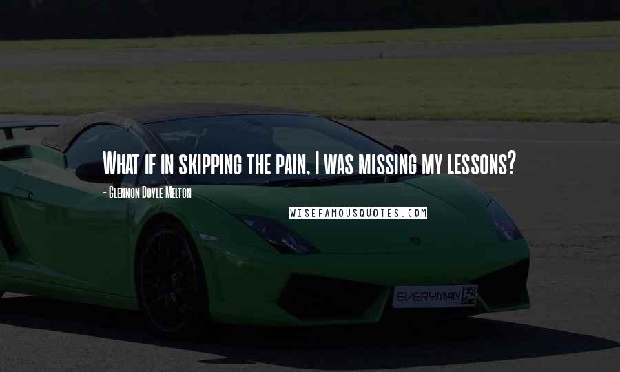 Glennon Doyle Melton Quotes: What if in skipping the pain, I was missing my lessons?