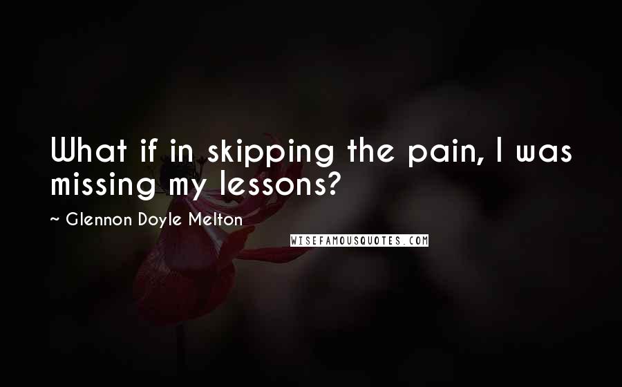 Glennon Doyle Melton Quotes: What if in skipping the pain, I was missing my lessons?