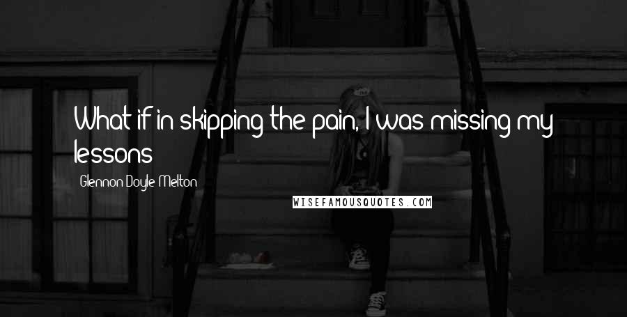 Glennon Doyle Melton Quotes: What if in skipping the pain, I was missing my lessons?