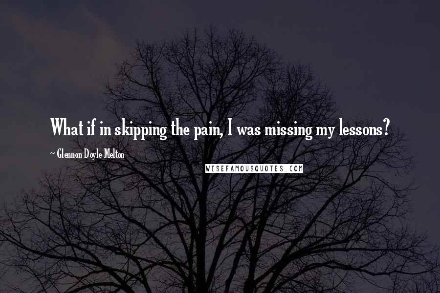 Glennon Doyle Melton Quotes: What if in skipping the pain, I was missing my lessons?