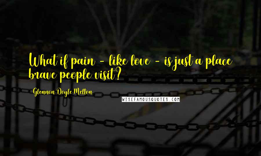 Glennon Doyle Melton Quotes: What if pain - like love - is just a place brave people visit?