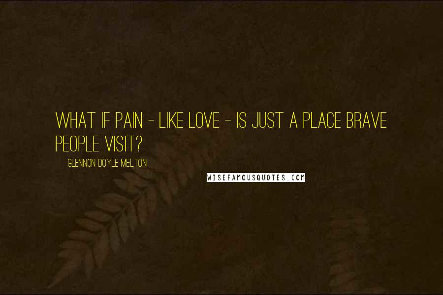 Glennon Doyle Melton Quotes: What if pain - like love - is just a place brave people visit?