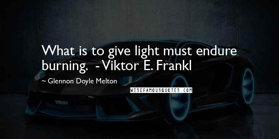 Glennon Doyle Melton Quotes: What is to give light must endure burning. - Viktor E. Frankl