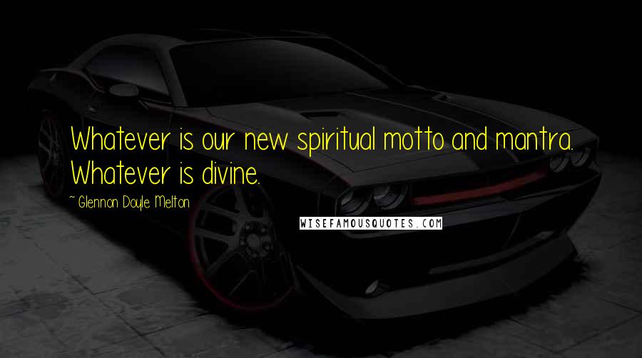 Glennon Doyle Melton Quotes: Whatever is our new spiritual motto and mantra. Whatever is divine.