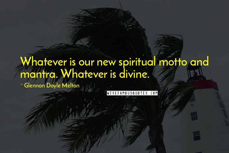 Glennon Doyle Melton Quotes: Whatever is our new spiritual motto and mantra. Whatever is divine.