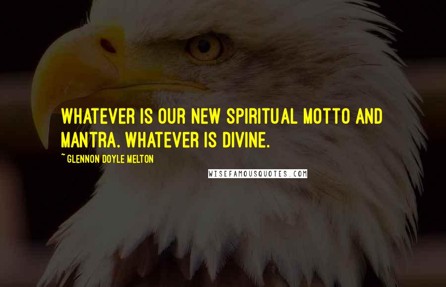 Glennon Doyle Melton Quotes: Whatever is our new spiritual motto and mantra. Whatever is divine.