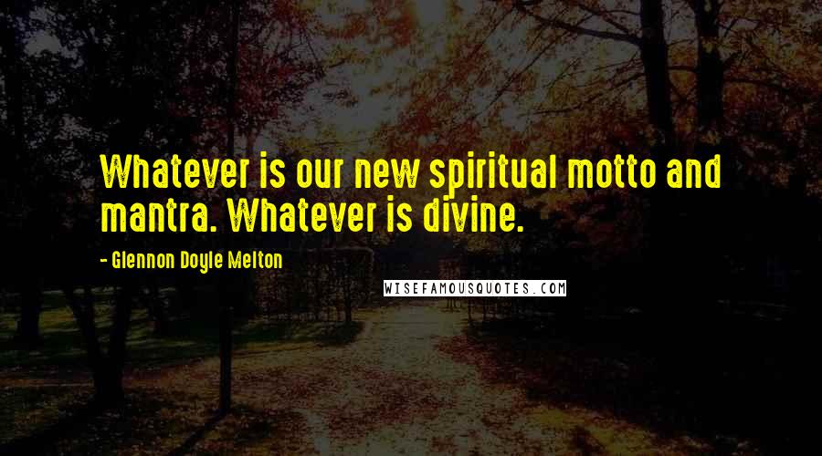 Glennon Doyle Melton Quotes: Whatever is our new spiritual motto and mantra. Whatever is divine.