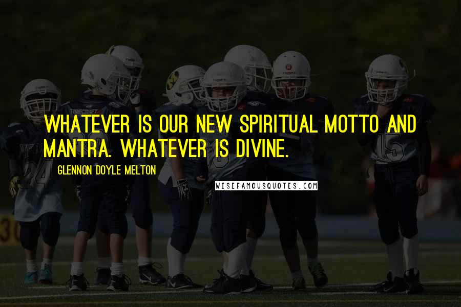 Glennon Doyle Melton Quotes: Whatever is our new spiritual motto and mantra. Whatever is divine.