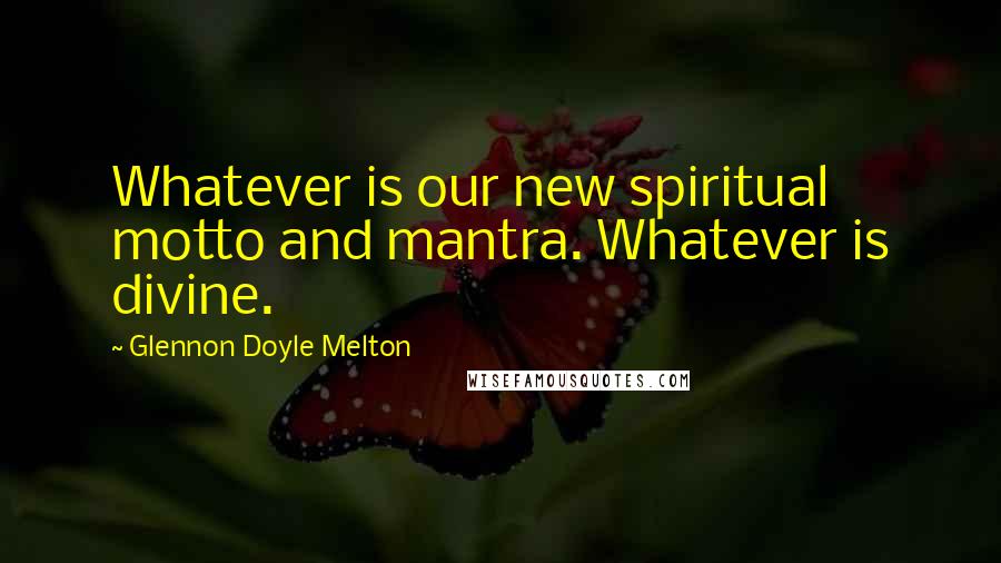 Glennon Doyle Melton Quotes: Whatever is our new spiritual motto and mantra. Whatever is divine.