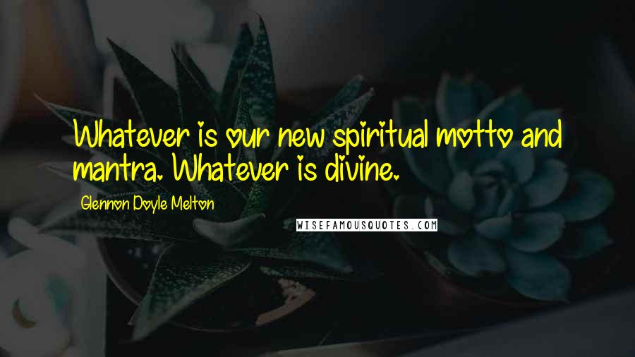 Glennon Doyle Melton Quotes: Whatever is our new spiritual motto and mantra. Whatever is divine.