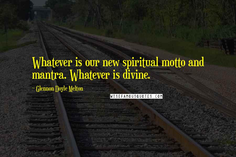 Glennon Doyle Melton Quotes: Whatever is our new spiritual motto and mantra. Whatever is divine.