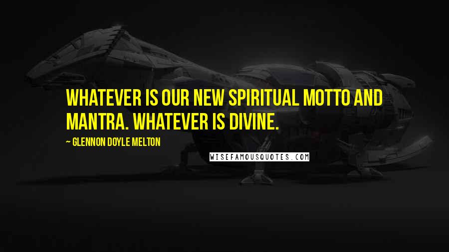 Glennon Doyle Melton Quotes: Whatever is our new spiritual motto and mantra. Whatever is divine.