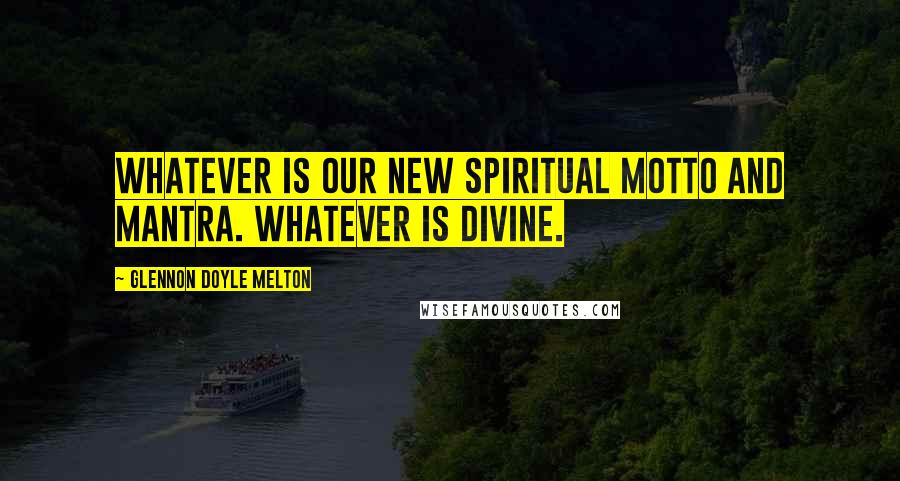Glennon Doyle Melton Quotes: Whatever is our new spiritual motto and mantra. Whatever is divine.