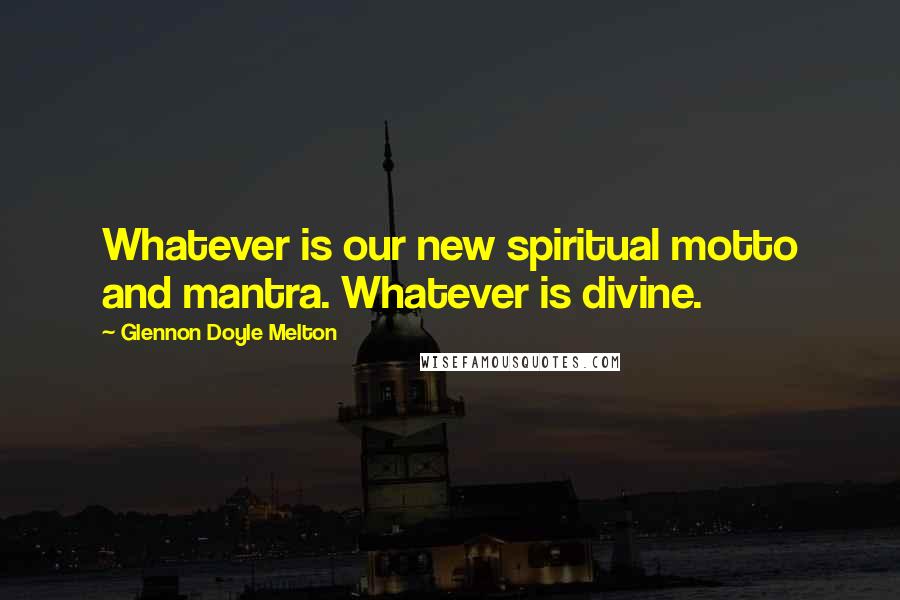 Glennon Doyle Melton Quotes: Whatever is our new spiritual motto and mantra. Whatever is divine.