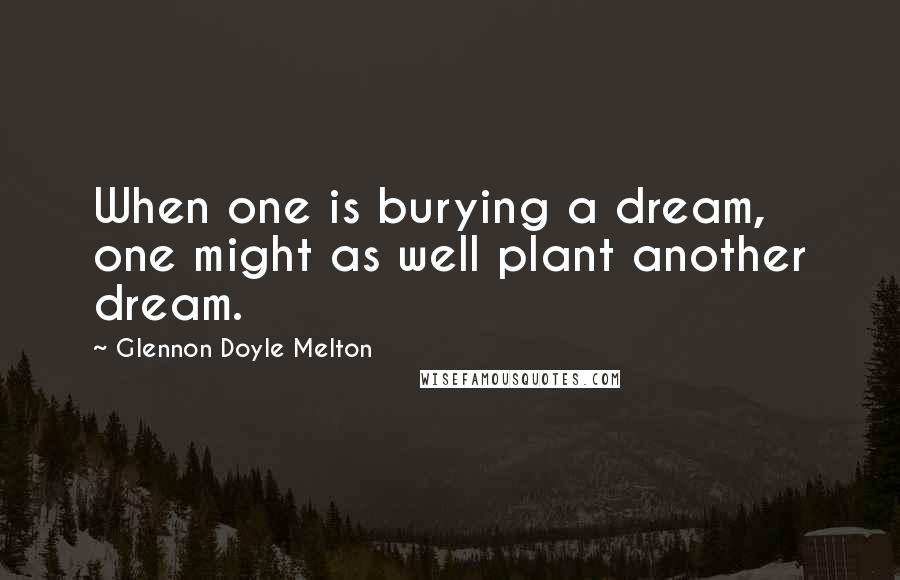 Glennon Doyle Melton Quotes: When one is burying a dream, one might as well plant another dream.