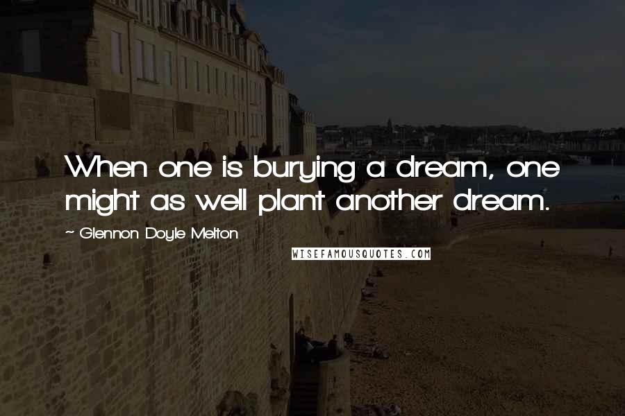 Glennon Doyle Melton Quotes: When one is burying a dream, one might as well plant another dream.