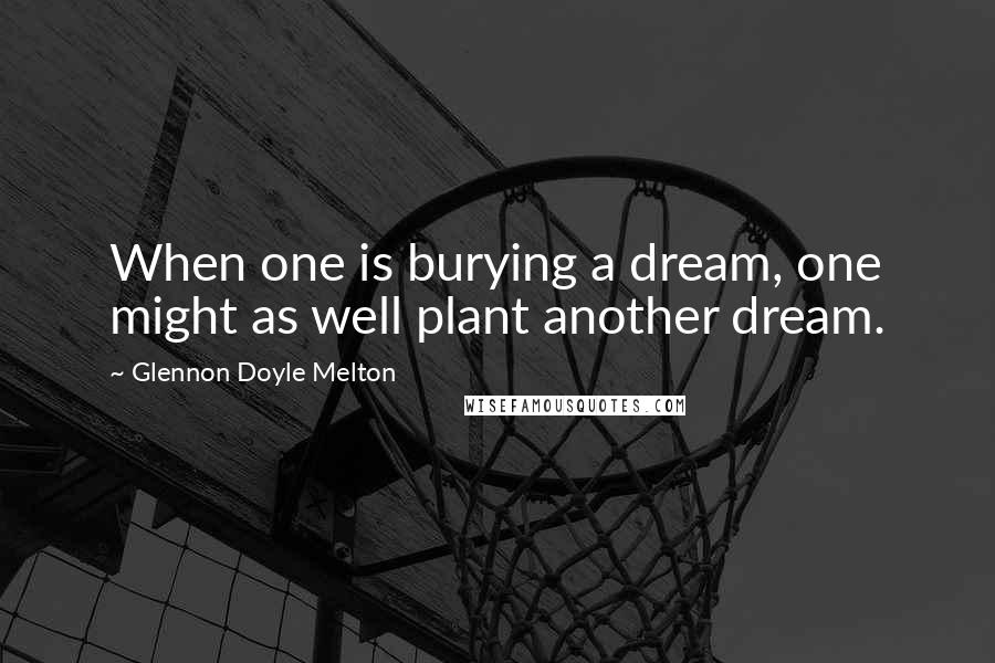 Glennon Doyle Melton Quotes: When one is burying a dream, one might as well plant another dream.