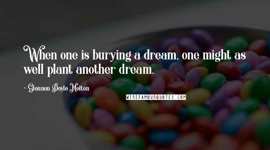 Glennon Doyle Melton Quotes: When one is burying a dream, one might as well plant another dream.