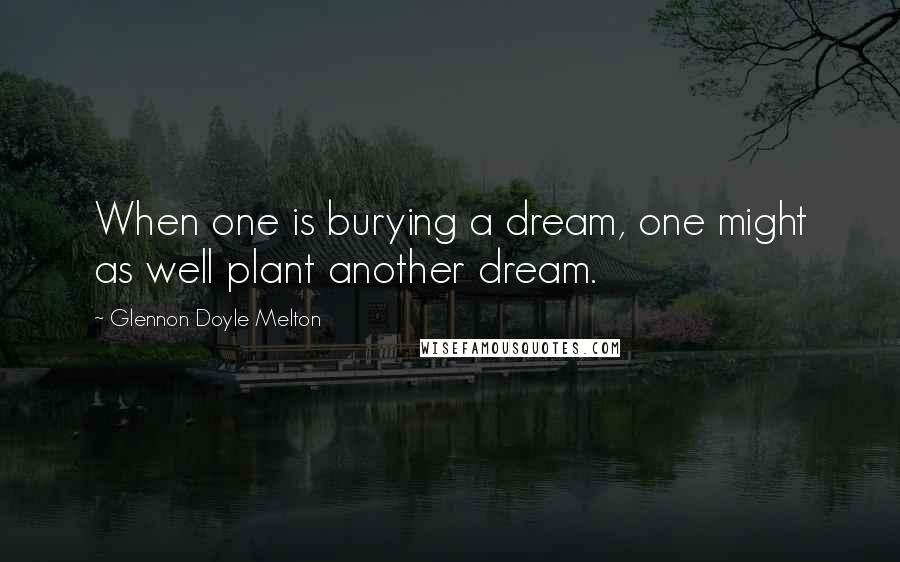 Glennon Doyle Melton Quotes: When one is burying a dream, one might as well plant another dream.