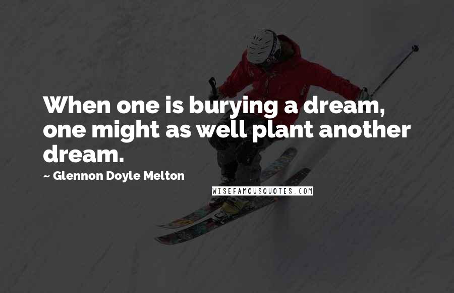 Glennon Doyle Melton Quotes: When one is burying a dream, one might as well plant another dream.