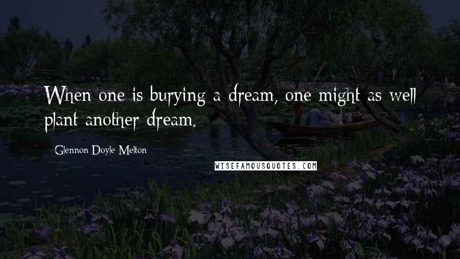 Glennon Doyle Melton Quotes: When one is burying a dream, one might as well plant another dream.