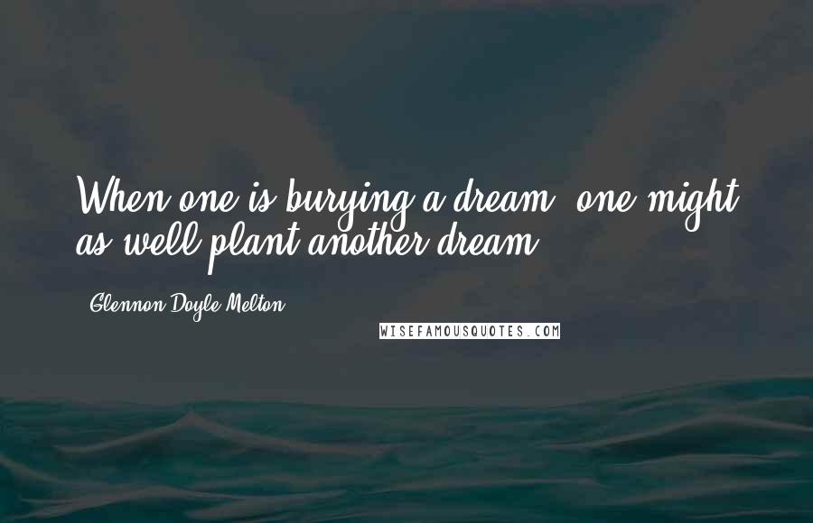 Glennon Doyle Melton Quotes: When one is burying a dream, one might as well plant another dream.