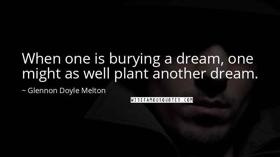 Glennon Doyle Melton Quotes: When one is burying a dream, one might as well plant another dream.