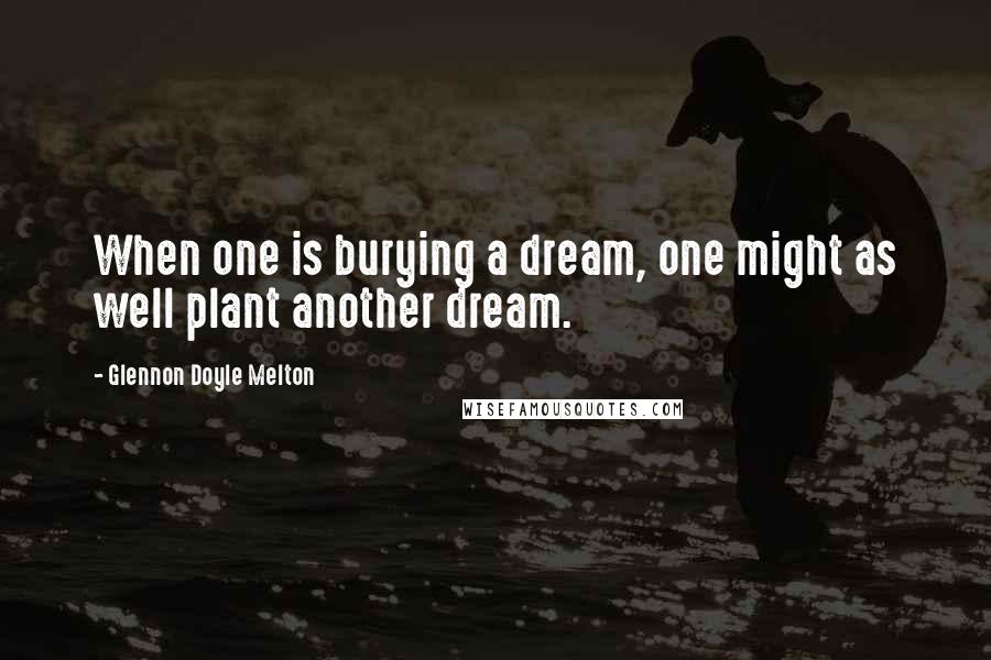 Glennon Doyle Melton Quotes: When one is burying a dream, one might as well plant another dream.