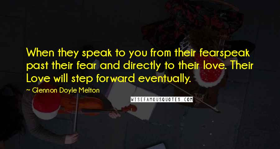 Glennon Doyle Melton Quotes: When they speak to you from their fearspeak past their fear and directly to their love. Their Love will step forward eventually.