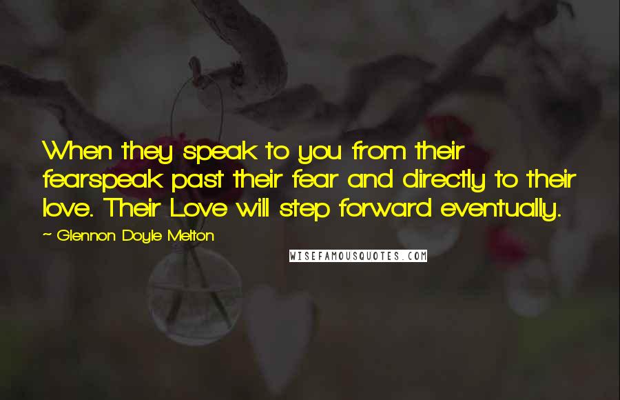 Glennon Doyle Melton Quotes: When they speak to you from their fearspeak past their fear and directly to their love. Their Love will step forward eventually.