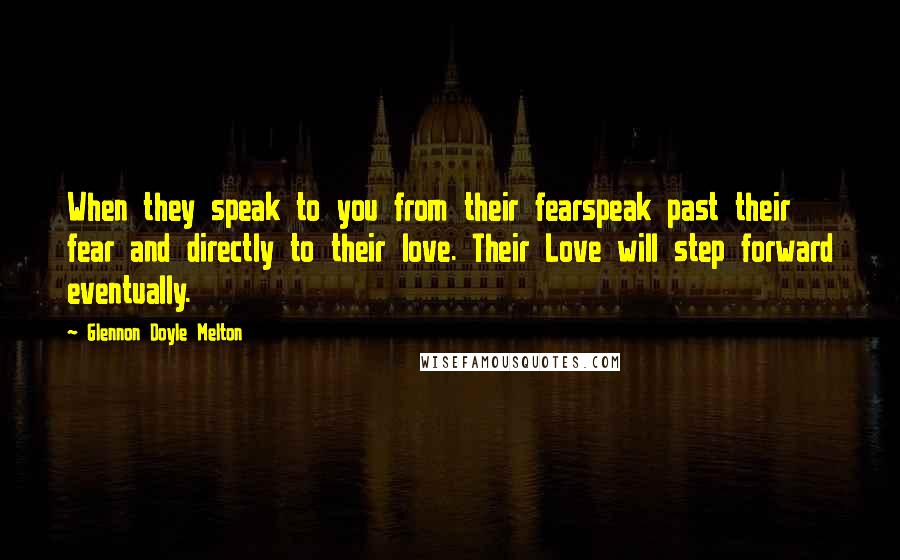 Glennon Doyle Melton Quotes: When they speak to you from their fearspeak past their fear and directly to their love. Their Love will step forward eventually.