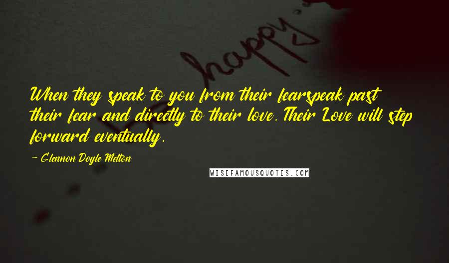 Glennon Doyle Melton Quotes: When they speak to you from their fearspeak past their fear and directly to their love. Their Love will step forward eventually.