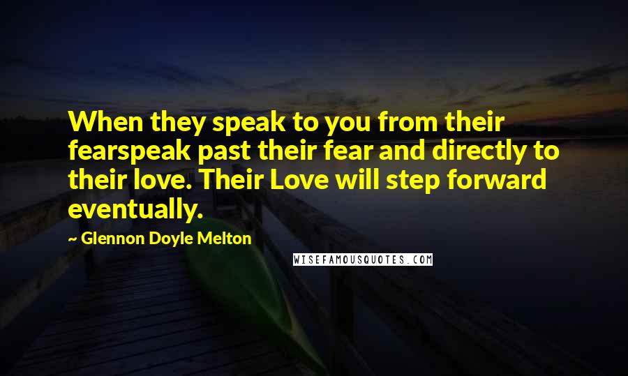 Glennon Doyle Melton Quotes: When they speak to you from their fearspeak past their fear and directly to their love. Their Love will step forward eventually.