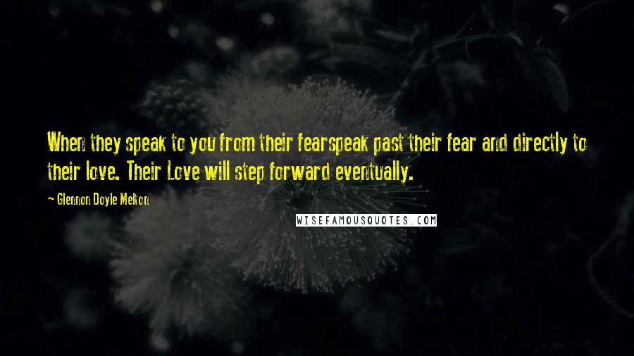 Glennon Doyle Melton Quotes: When they speak to you from their fearspeak past their fear and directly to their love. Their Love will step forward eventually.