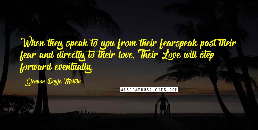 Glennon Doyle Melton Quotes: When they speak to you from their fearspeak past their fear and directly to their love. Their Love will step forward eventually.