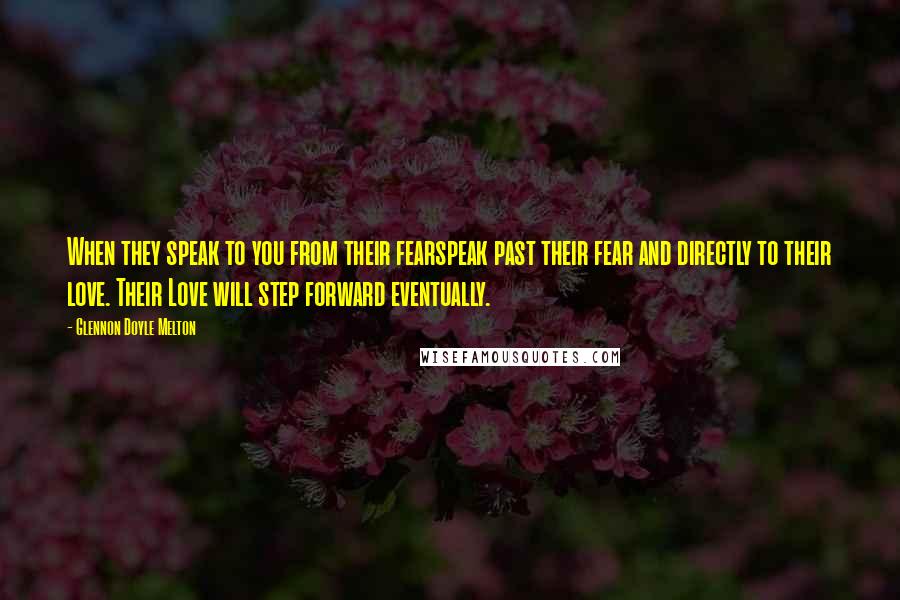 Glennon Doyle Melton Quotes: When they speak to you from their fearspeak past their fear and directly to their love. Their Love will step forward eventually.