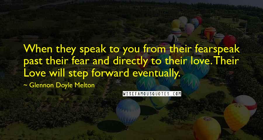 Glennon Doyle Melton Quotes: When they speak to you from their fearspeak past their fear and directly to their love. Their Love will step forward eventually.